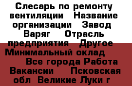 Слесарь по ремонту вентиляции › Название организации ­ Завод "Варяг" › Отрасль предприятия ­ Другое › Минимальный оклад ­ 25 000 - Все города Работа » Вакансии   . Псковская обл.,Великие Луки г.